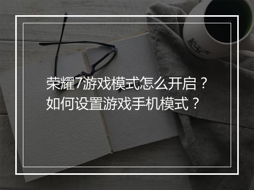荣耀7游戏模式怎么开启?如何设置游戏手机模式?
