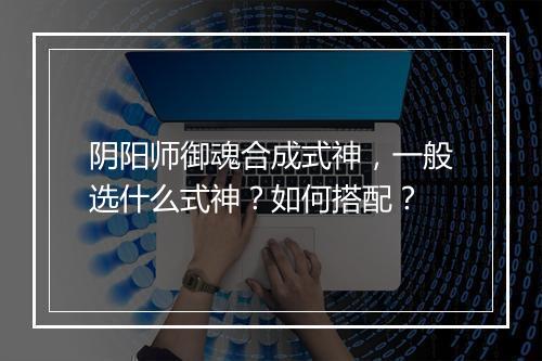 阴阳师御魂合成式神，一般选什么式神？如何搭配？
