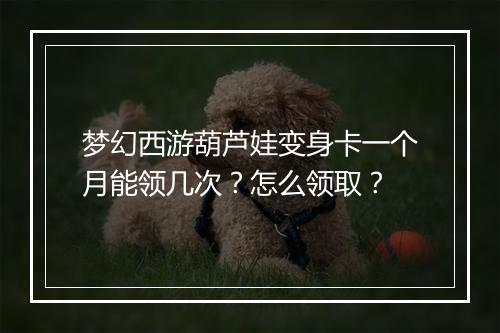 梦幻西游葫芦娃变身卡一个月能领几次?怎么领取?