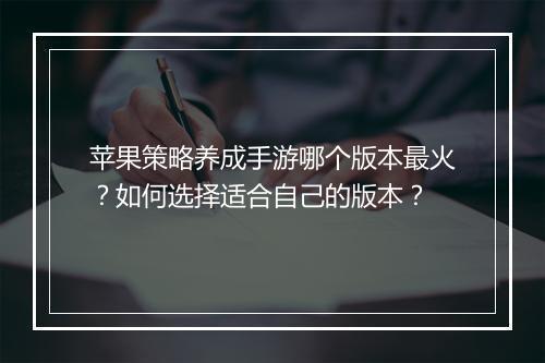 苹果策略养成手游哪个版本最火？如何选择适合自己的版本？