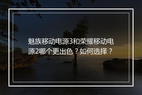 魅族移动电源3和荣耀移动电源2哪个更出色？如何选择？