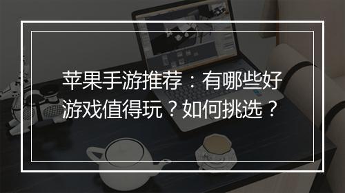 苹果手游推荐：有哪些好游戏值得玩？如何挑选？