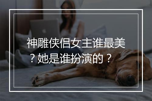 神雕侠侣女主谁最美?她是谁扮演的?