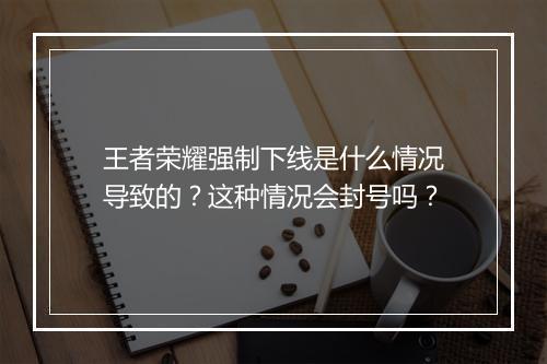 王者荣耀强制下线是什么情况导致的?这种情况会封号吗?