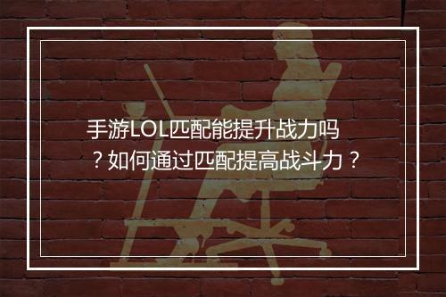 手游LOL匹配能提升战力吗？如何通过匹配提高战斗力？