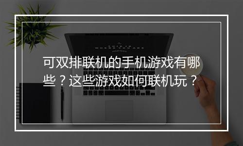可双排联机的手机游戏有哪些?这些游戏如何联机玩?