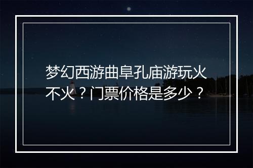 梦幻西游曲阜孔庙游玩火不火？门票价格是多少？