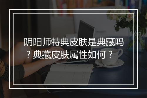 阴阳师特典皮肤是典藏吗？典藏皮肤属性如何？