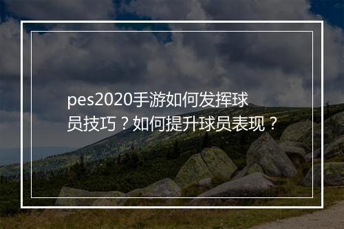 pes2020手游如何发挥球员技巧?如何提升球员表现?