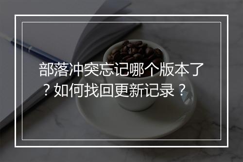 部落冲突忘记哪个版本了?如何找回更新记录?