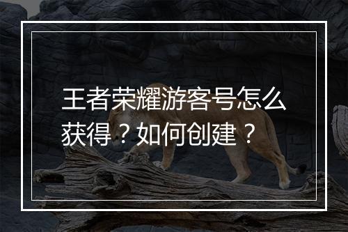 王者荣耀游客号怎么获得？如何创建？