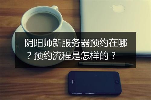 阴阳师新服务器预约在哪?预约流程是怎样的?