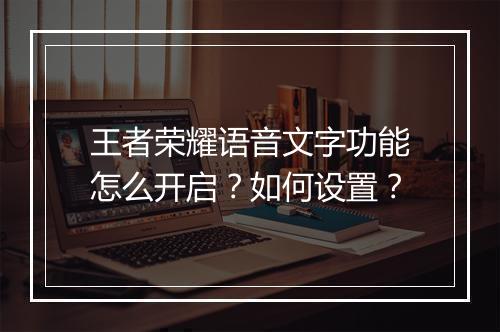 王者荣耀语音文字功能怎么开启？如何设置？