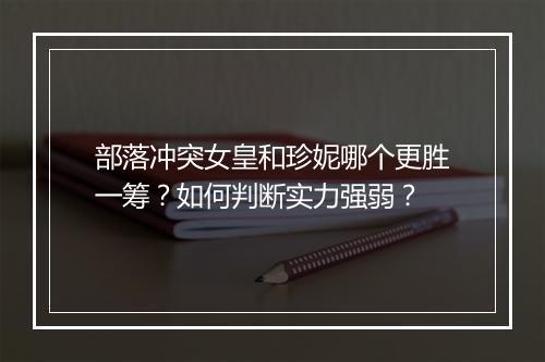 部落冲突女皇和珍妮哪个更胜一筹?如何判断实力强弱?