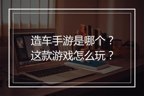 造车手游是哪个?这款游戏怎么玩?