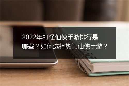 2022年打怪仙侠手游排行是哪些？如何选择热门仙侠手游？