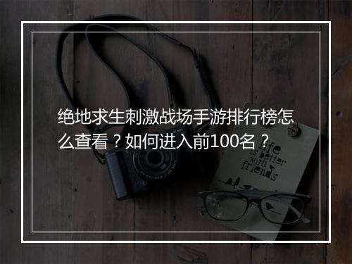 绝地求生刺激战场手游排行榜怎么查看?如何进入前100名?