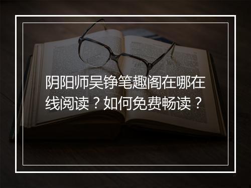 阴阳师吴铮笔趣阁在哪在线阅读？如何免费畅读？