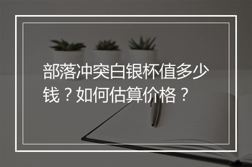 部落冲突白银杯值多少钱?如何估算价格?
