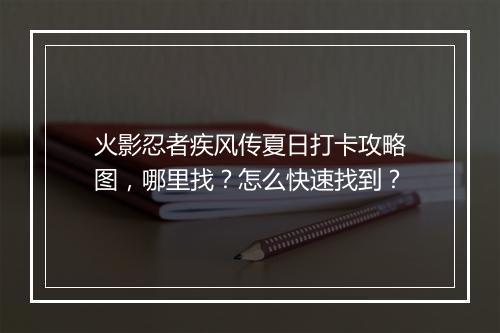 火影忍者疾风传夏日打卡攻略图,哪里找?怎么快速找到?
