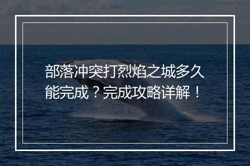 部落冲突打烈焰之城多久能完成？完成攻略详解！
