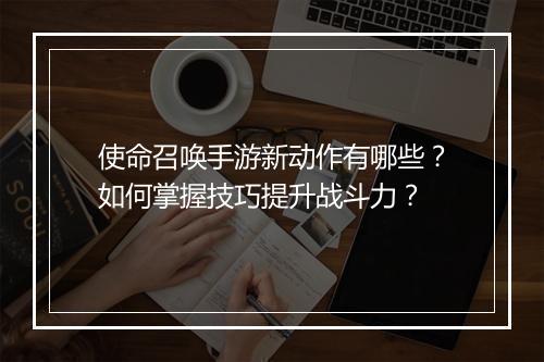 使命召唤手游新动作有哪些？如何掌握技巧提升战斗力？