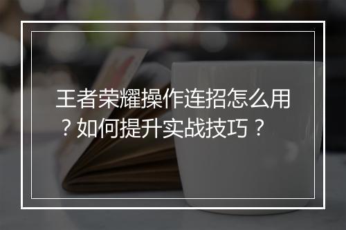王者荣耀操作连招怎么用？如何提升实战技巧？