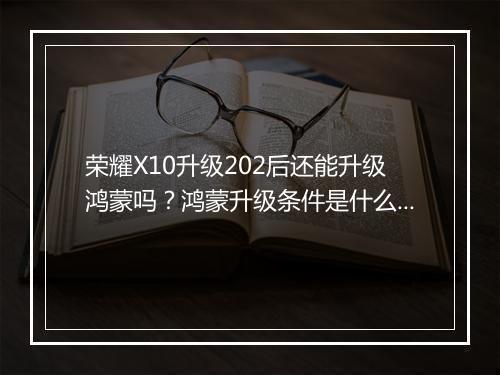 荣耀X10升级202后还能升级鸿蒙吗？鸿蒙升级条件是什么？