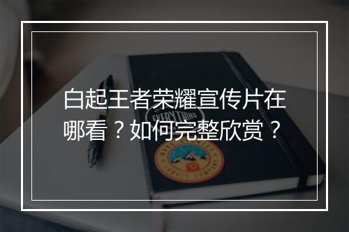 白起王者荣耀宣传片在哪看?如何完整欣赏?