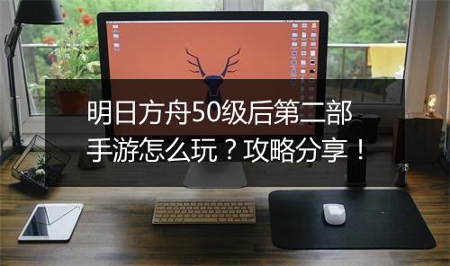 明日方舟50级后第二部手游怎么玩?攻略分享!