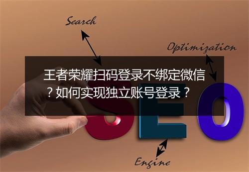 王者荣耀扫码登录不绑定微信?如何实现独立账号登录?