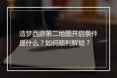 造梦西游第二地图开启条件是什么?如何顺利解锁?
