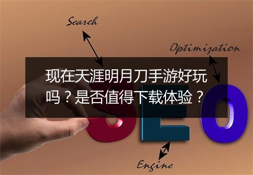 现在天涯明月刀手游好玩吗？是否值得下载体验？