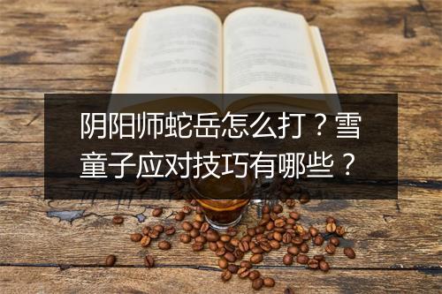 阴阳师蛇岳怎么打?雪童子应对技巧有哪些?