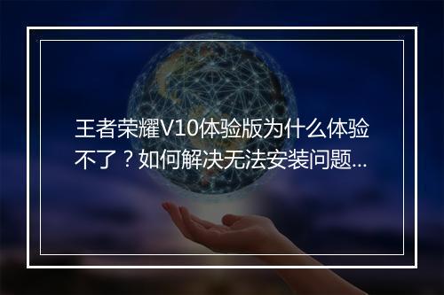 王者荣耀V10体验版为什么体验不了？如何解决无法安装问题？