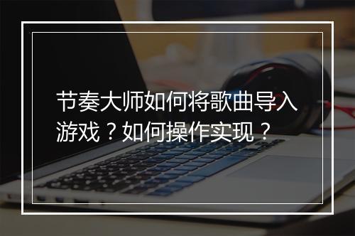 节奏大师如何将歌曲导入游戏？如何操作实现？