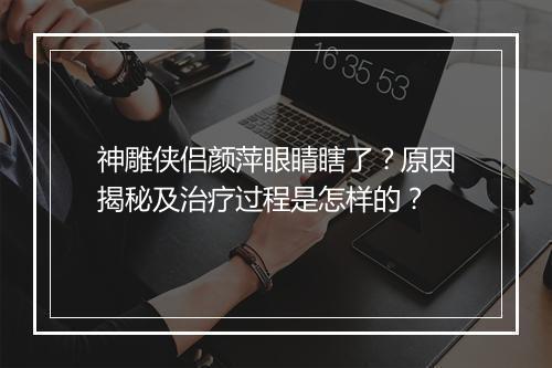 神雕侠侣颜萍眼睛瞎了?原因揭秘及治疗过程是怎样的?
