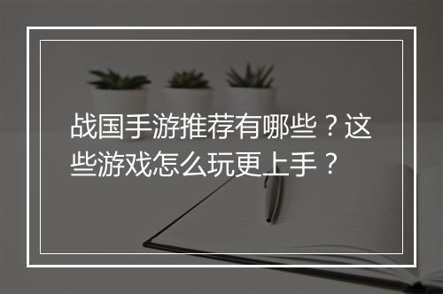 战国手游推荐有哪些?这些游戏怎么玩更上手?
