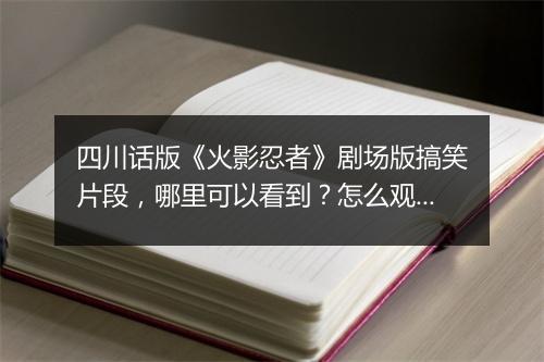 四川话版《火影忍者》剧场版搞笑片段,哪里可以看到?怎么观看?