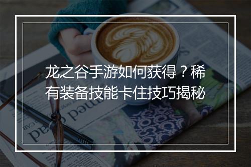 龙之谷手游如何获得?稀有装备技能卡住技巧揭秘