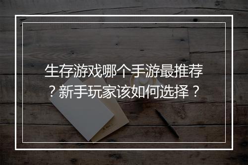 生存游戏哪个手游最推荐?新手玩家该如何选择?