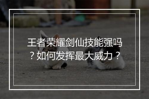 王者荣耀剑仙技能强吗?如何发挥最大威力?