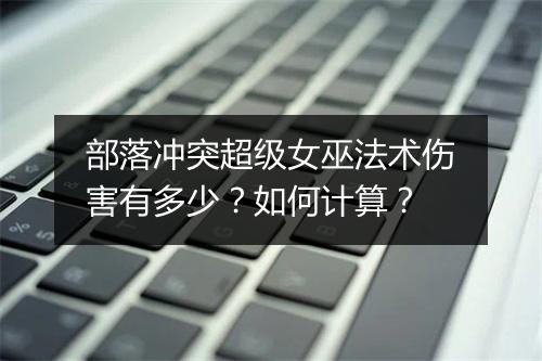 部落冲突超级女巫法术伤害有多少？如何计算？