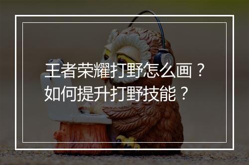 王者荣耀打野怎么画?如何提升打野技能?