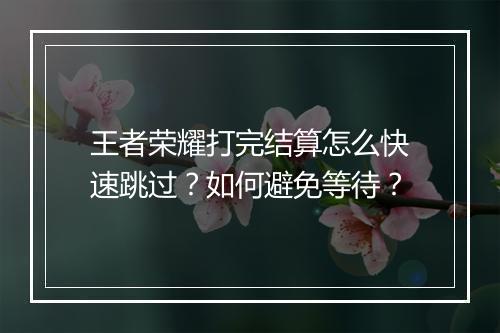 王者荣耀打完结算怎么快速跳过?如何避免等待?