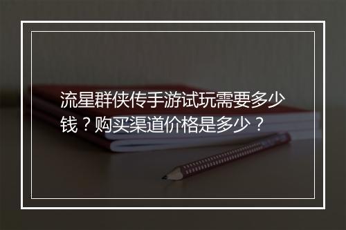流星群侠传手游试玩需要多少钱?购买渠道价格是多少?