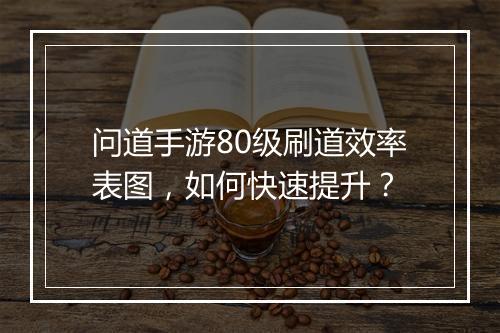 问道手游80级刷道效率表图，如何快速提升？