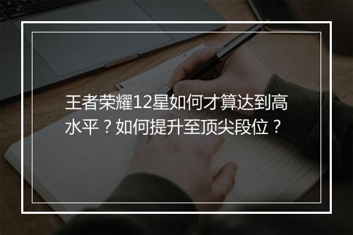 王者荣耀12星如何才算达到高水平?如何提升至顶尖段位?