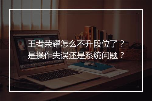 王者荣耀怎么不升段位了?是操作失误还是系统问题?