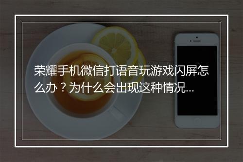 荣耀手机微信打语音玩游戏闪屏怎么办?为什么会出现这种情况?
